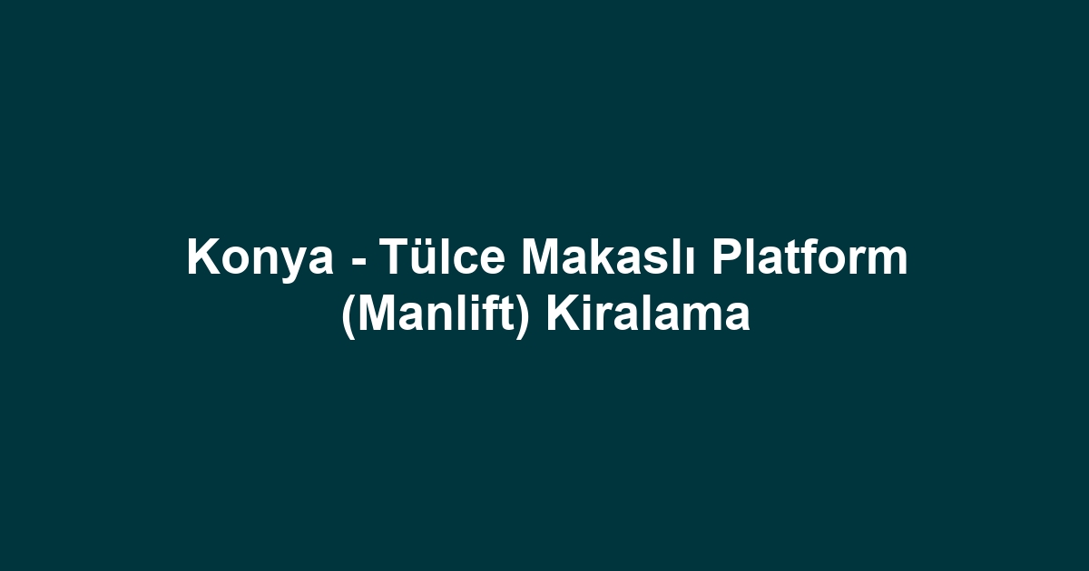 Konya - Tülce Makaslı Platform (Manlift) Kiralama