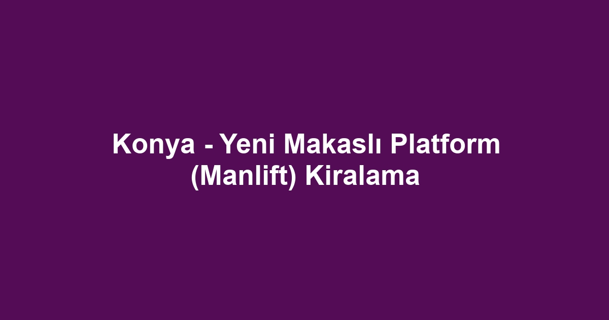 Konya - Yeni Makaslı Platform (Manlift) Kiralama