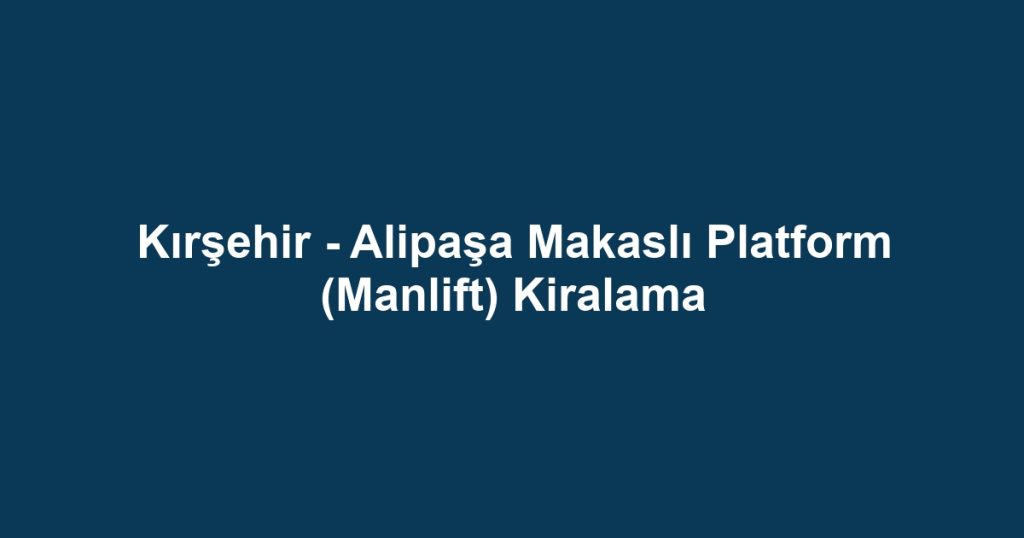 Kırşehir - Alipaşa Makaslı Platform (Manlift) Kiralama