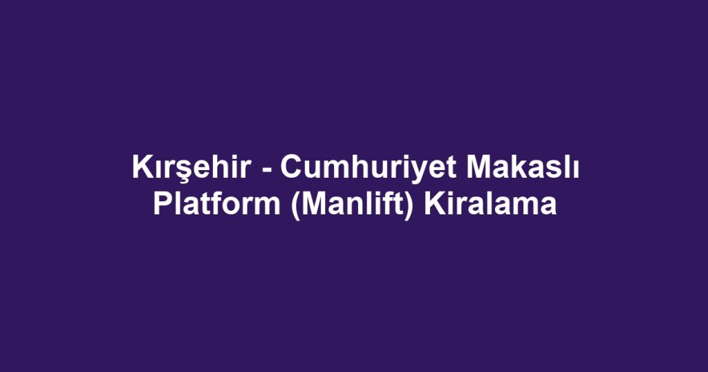 Kırşehir - Cumhuriyet Makaslı Platform (Manlift) Kiralama