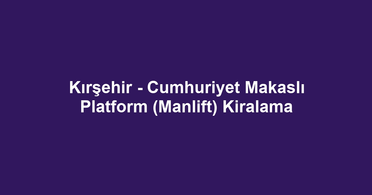 Kırşehir - Cumhuriyet Makaslı Platform (Manlift) Kiralama