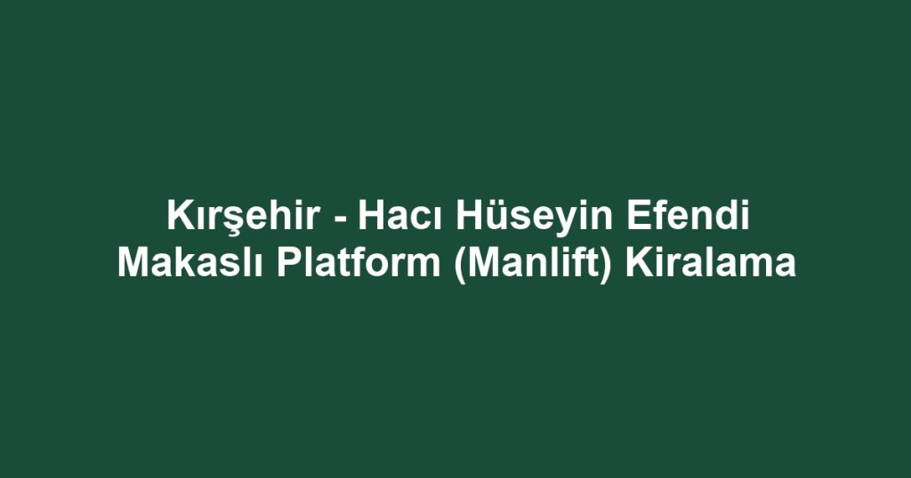 Kırşehir - Hacı Hüseyin Efendi Makaslı Platform (Manlift) Kiralama