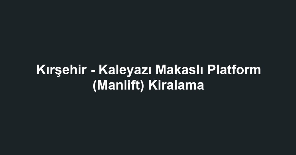 Kırşehir - Kaleyazı Makaslı Platform (Manlift) Kiralama