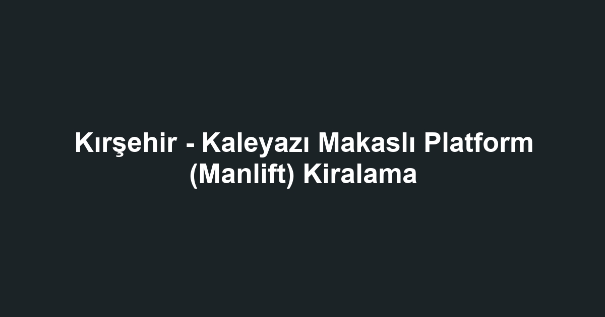 Kırşehir - Kaleyazı Makaslı Platform (Manlift) Kiralama