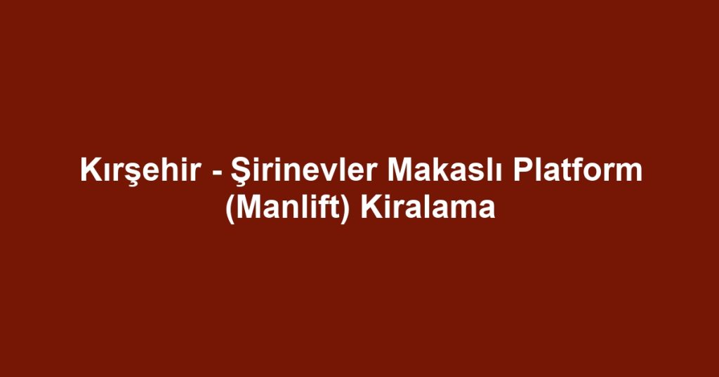 Kırşehir - Şirinevler Makaslı Platform (Manlift) Kiralama