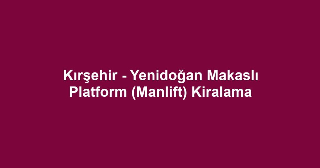 Kırşehir - Yenidoğan Makaslı Platform (Manlift) Kiralama