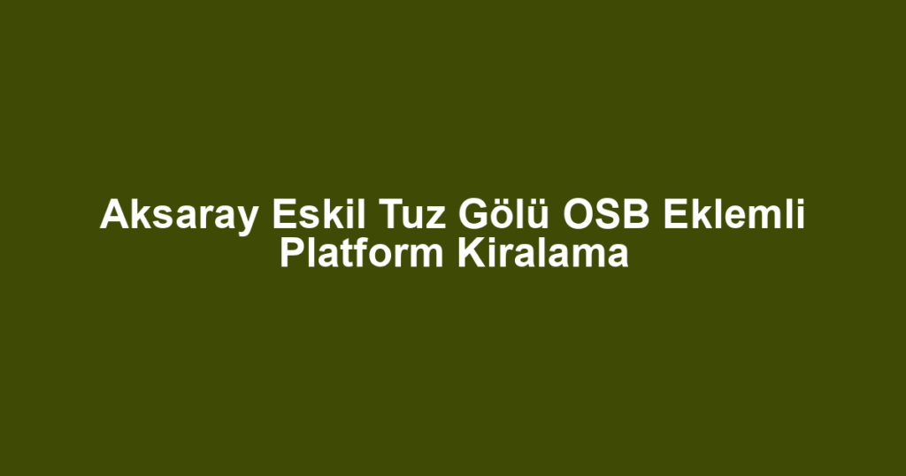 Aksaray Eskil Tuz Gölü OSB Eklemli Platform Kiralama
