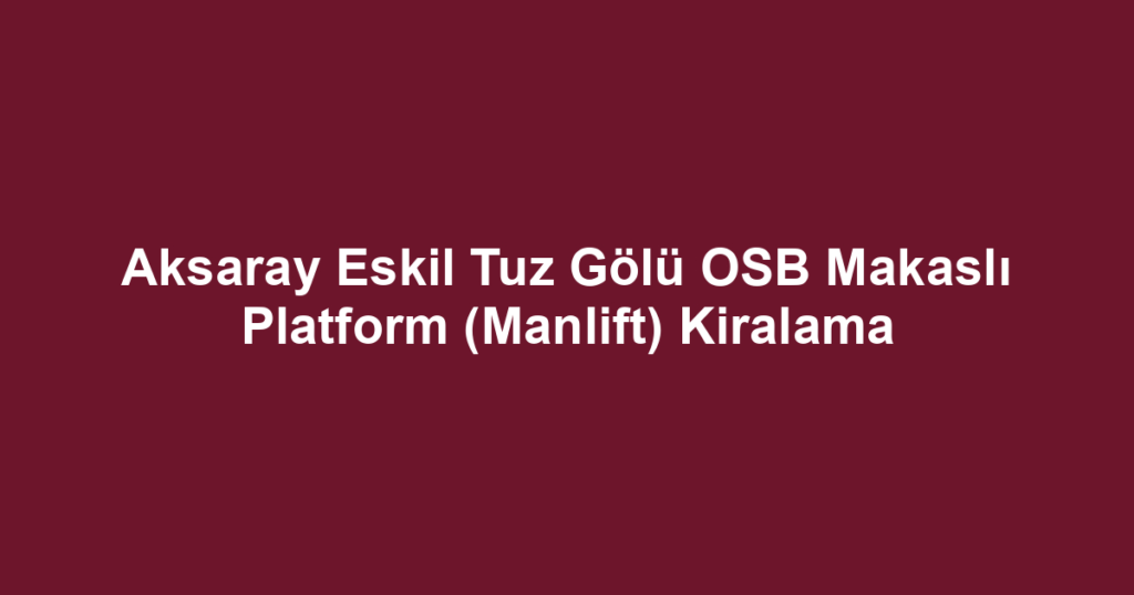 Aksaray Eskil Tuz Gölü OSB Makaslı Platform (Manlift) Kiralama