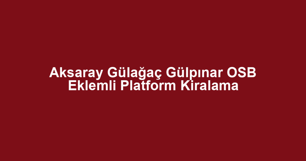 Aksaray Gülağaç Gülpınar OSB Eklemli Platform Kiralama