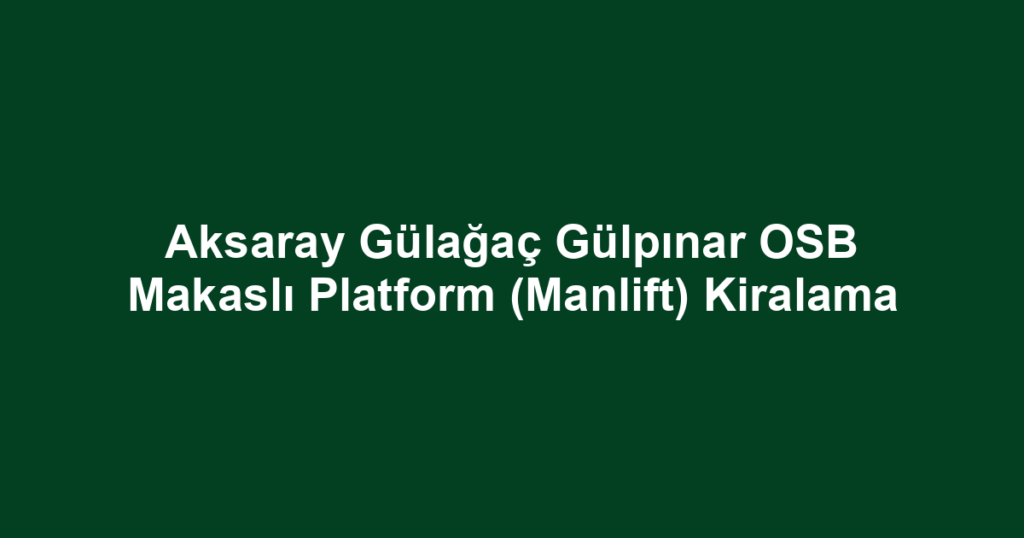 Aksaray Gülağaç Gülpınar OSB Makaslı Platform (Manlift) Kiralama