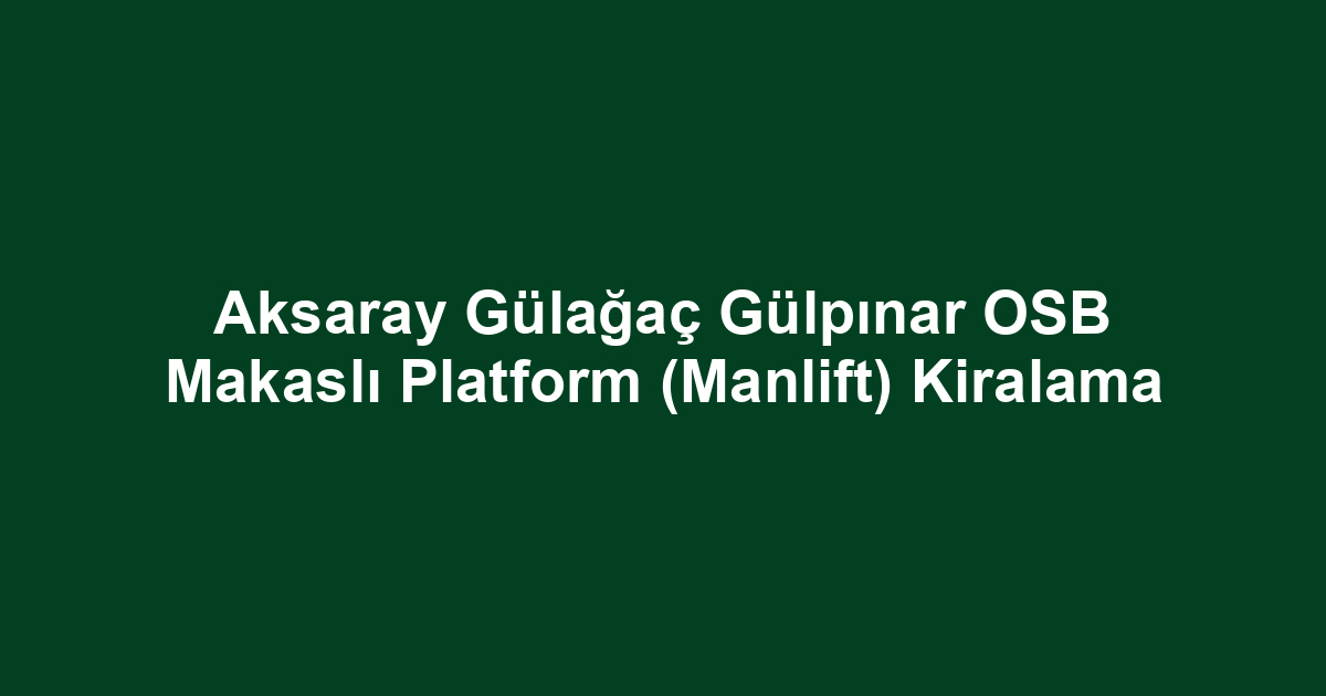 Aksaray Gülağaç Gülpınar OSB Makaslı Platform (Manlift) Kiralama