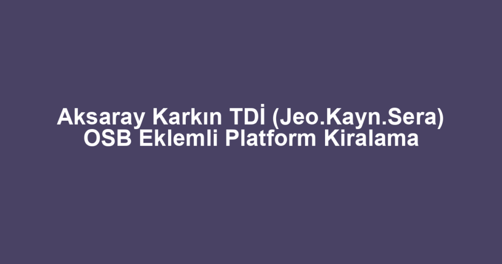 Aksaray Karkın TDİ (Jeo.Kayn.Sera) OSB Eklemli Platform Kiralama