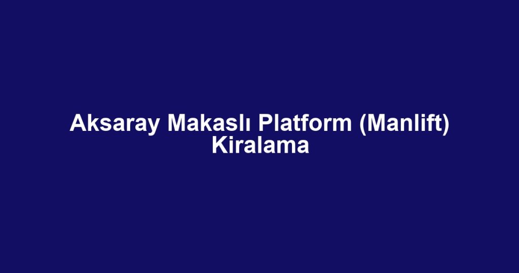 Aksaray Makaslı Platform (Manlift) Kiralama