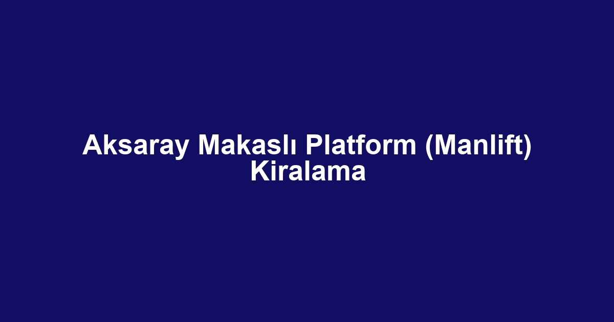 Aksaray Makaslı Platform (Manlift) Kiralama