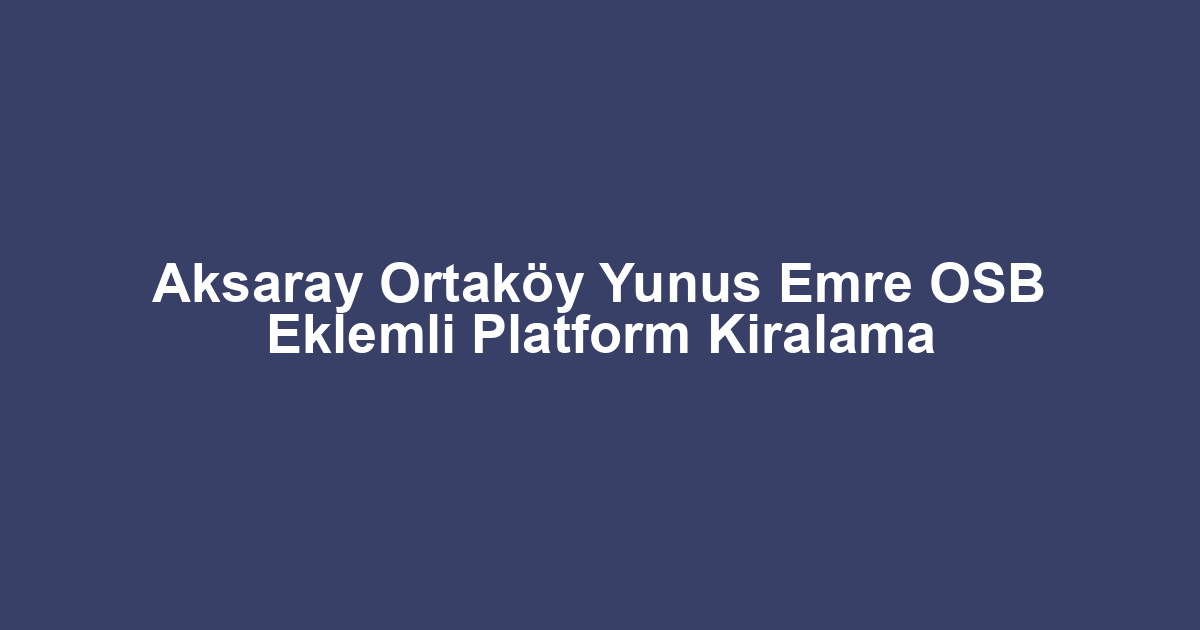 Aksaray Ortaköy Yunus Emre OSB Eklemli Platform Kiralama