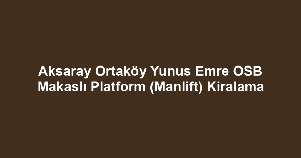Aksaray Ortaköy Yunus Emre OSB Makaslı Platform (Manlift) Kiralama