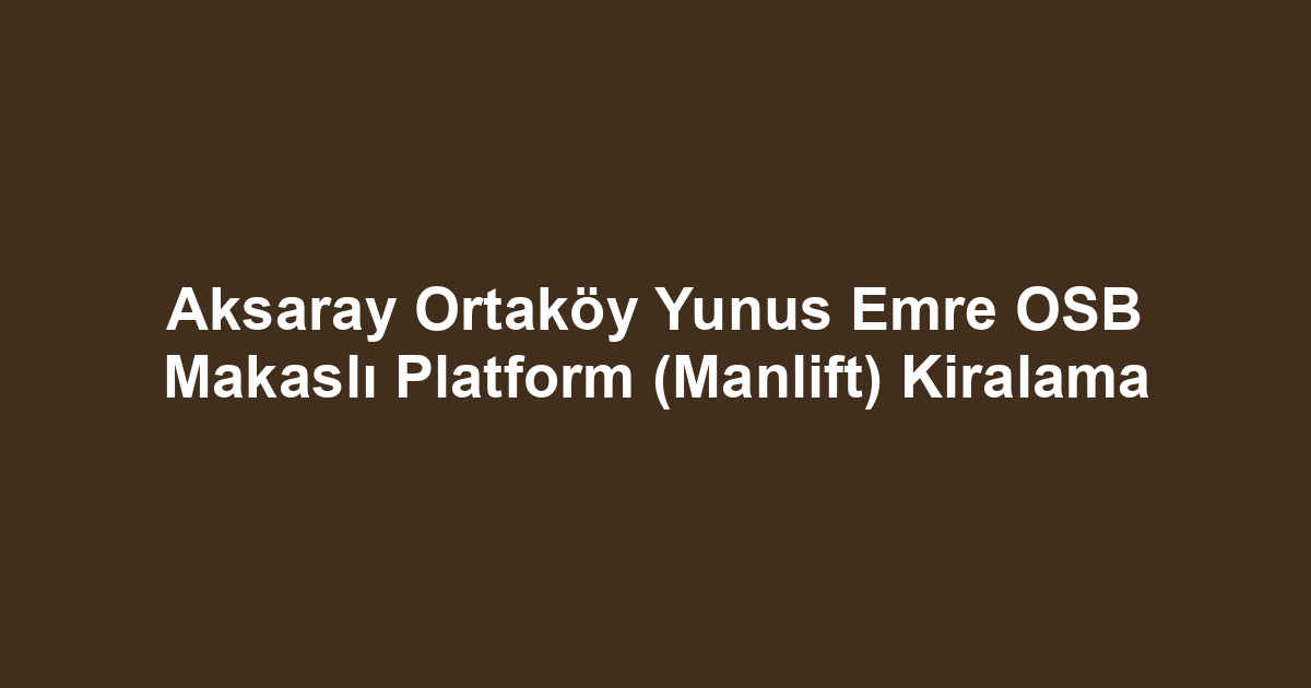 Aksaray Ortaköy Yunus Emre OSB Makaslı Platform (Manlift) Kiralama