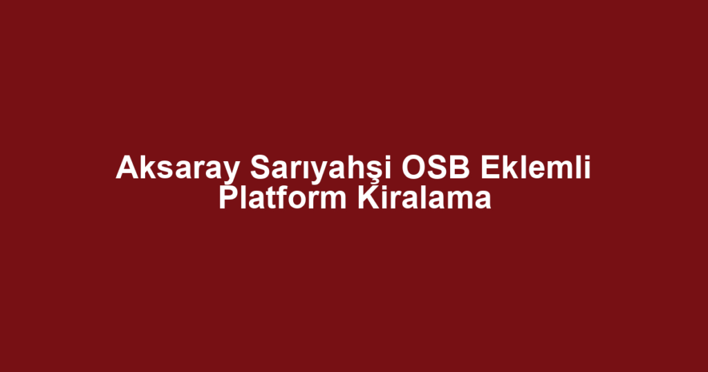 Aksaray Sarıyahşi OSB Eklemli Platform Kiralama