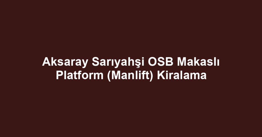 Aksaray Sarıyahşi OSB Makaslı Platform (Manlift) Kiralama