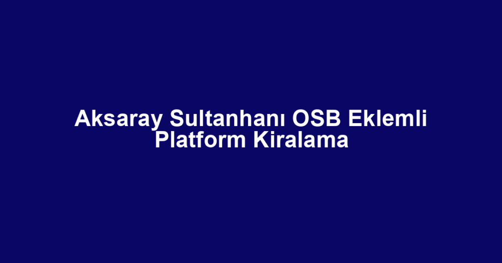Aksaray Sultanhanı OSB Eklemli Platform Kiralama