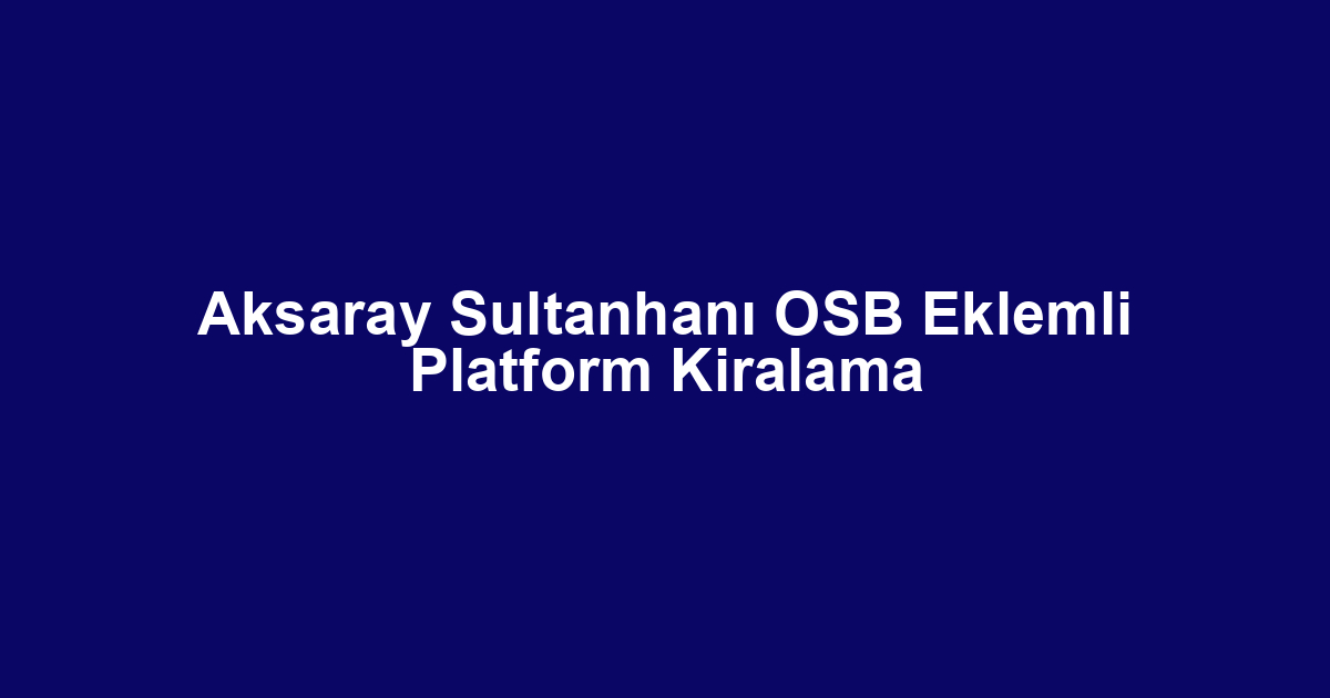 Aksaray Sultanhanı OSB Eklemli Platform Kiralama