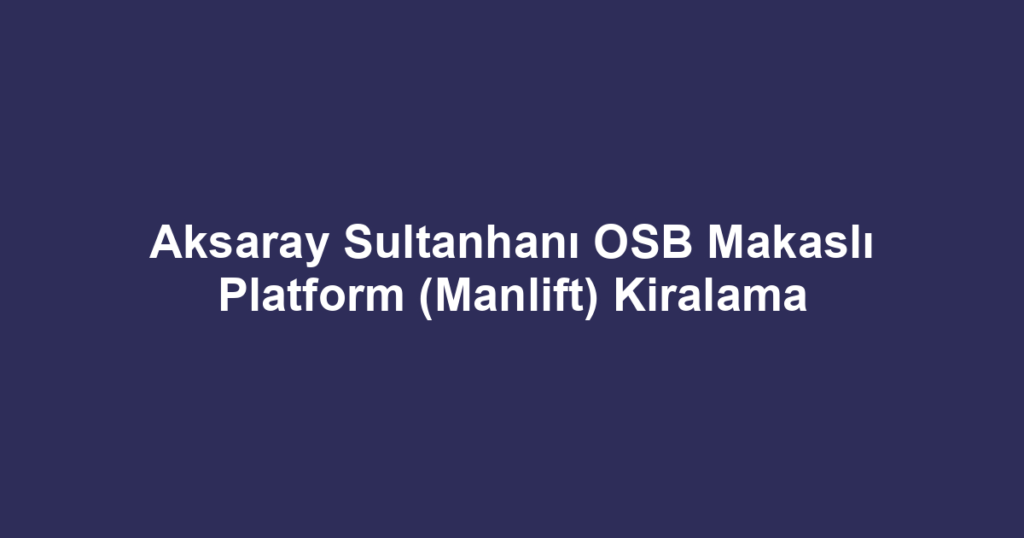 Aksaray Sultanhanı OSB Makaslı Platform (Manlift) Kiralama
