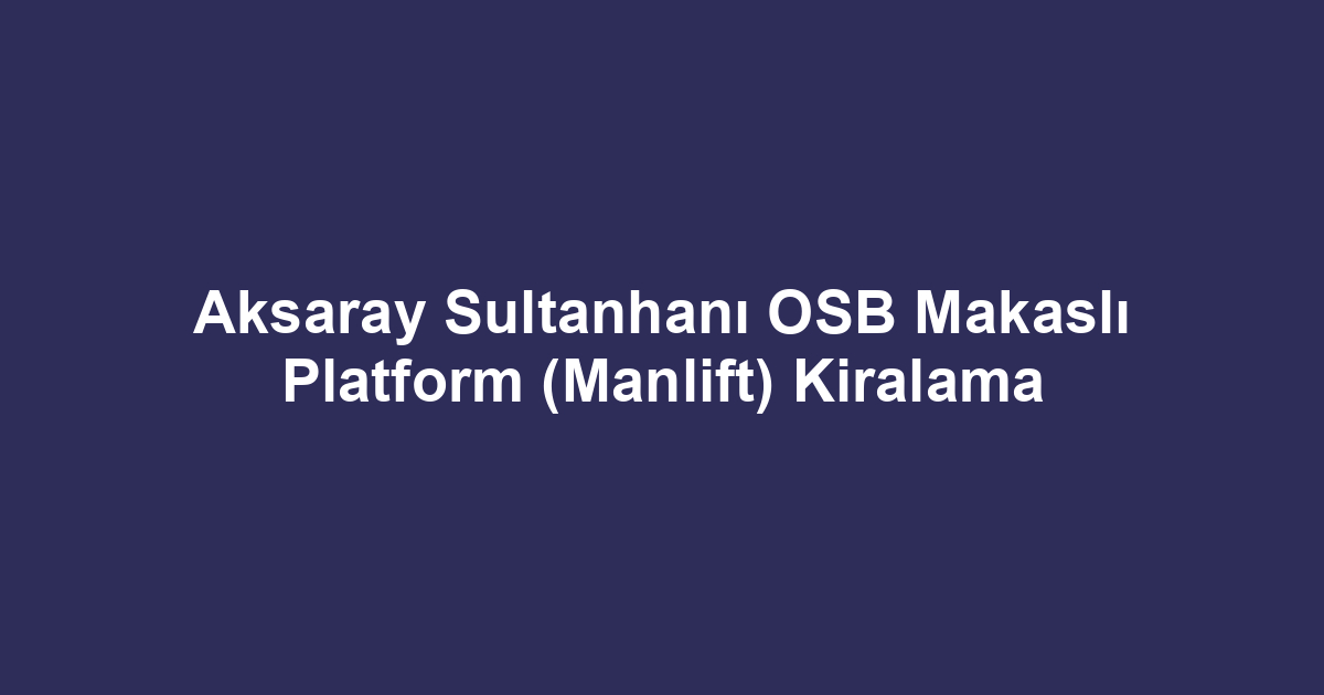 Aksaray Sultanhanı OSB Makaslı Platform (Manlift) Kiralama