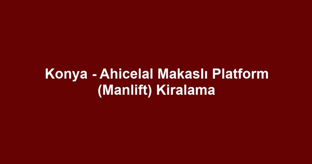Konya - Ahicelal Makaslı Platform (Manlift) Kiralama