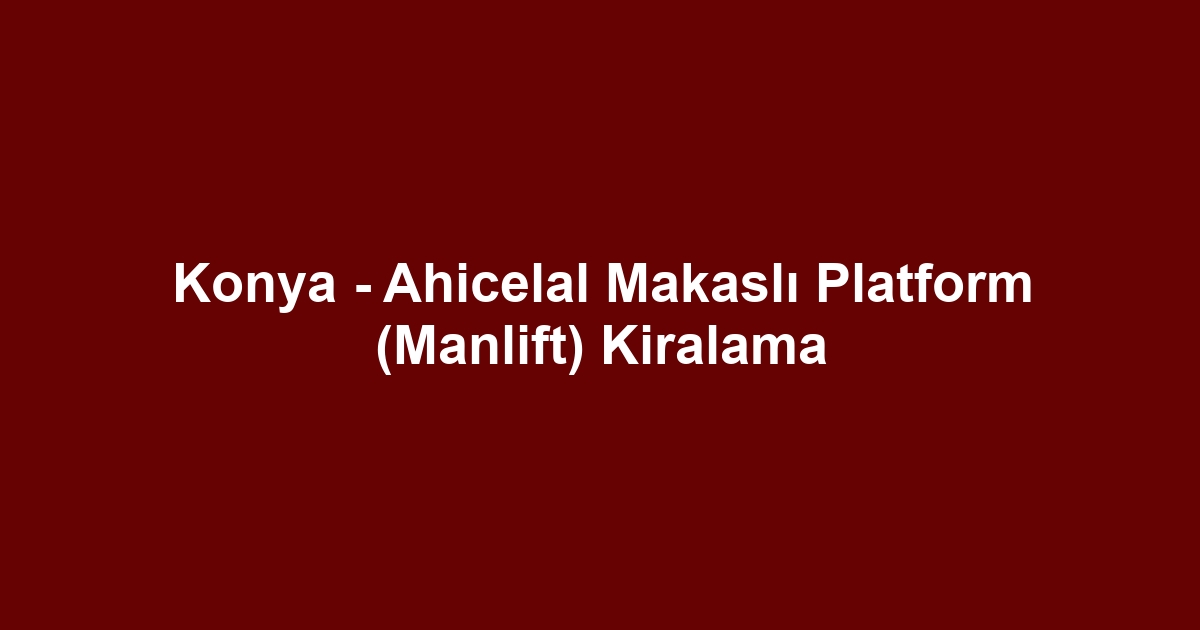 Konya - Ahicelal Makaslı Platform (Manlift) Kiralama