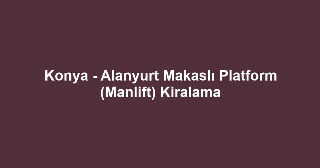Konya - Alanyurt Makaslı Platform (Manlift) Kiralama