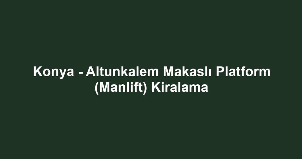 Konya - Altunkalem Makaslı Platform (Manlift) Kiralama