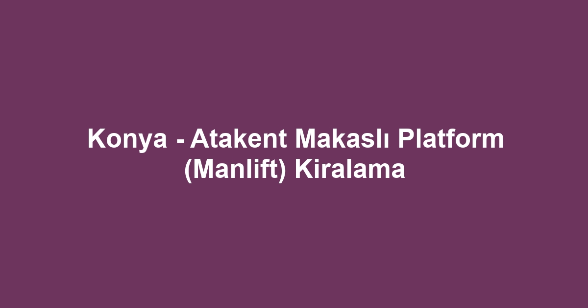 Konya - Atakent Makaslı Platform (Manlift) Kiralama