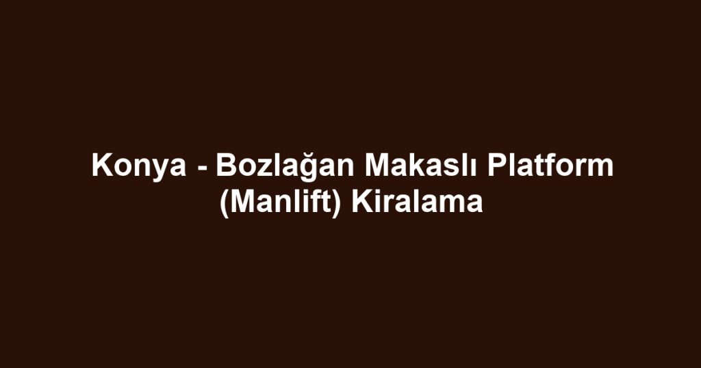 Konya - Bozlağan Makaslı Platform (Manlift) Kiralama
