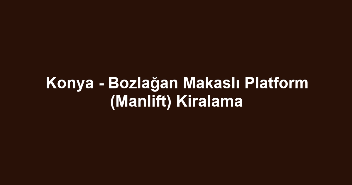 Konya - Bozlağan Makaslı Platform (Manlift) Kiralama