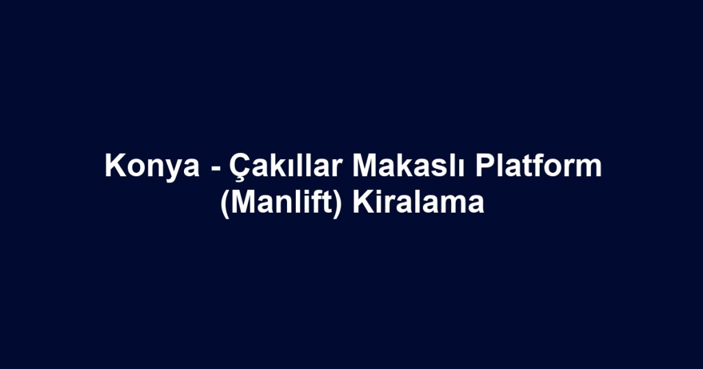 Konya - Çakıllar Makaslı Platform (Manlift) Kiralama