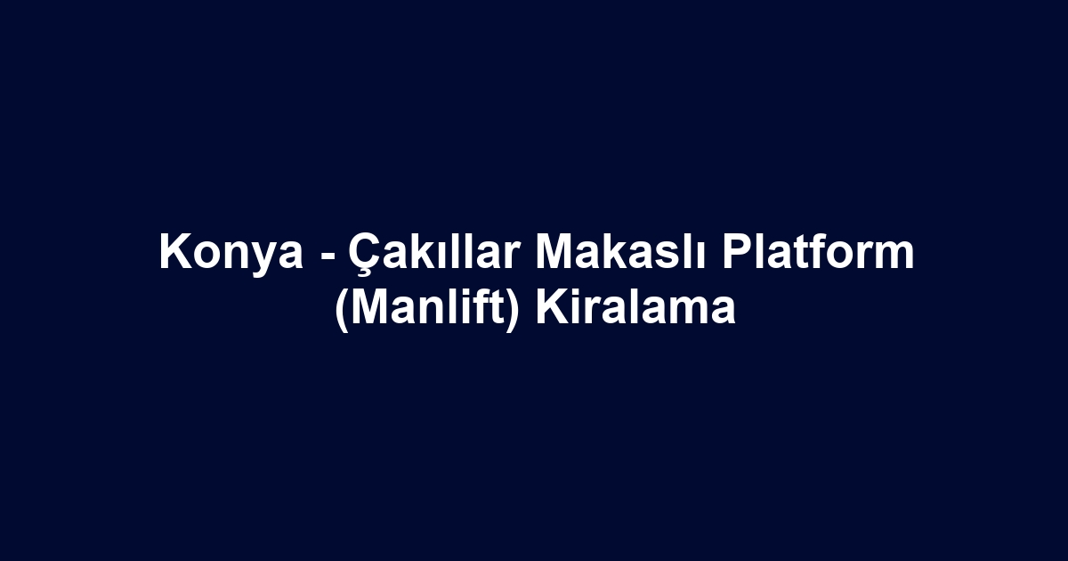 Konya - Çakıllar Makaslı Platform (Manlift) Kiralama