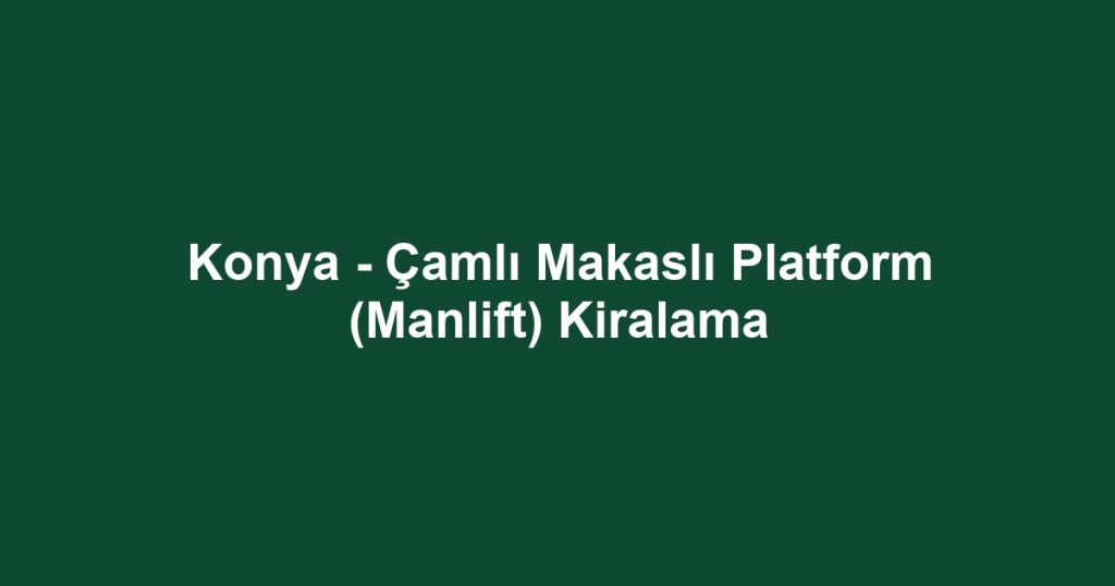 Konya - Çamlı Makaslı Platform (Manlift) Kiralama