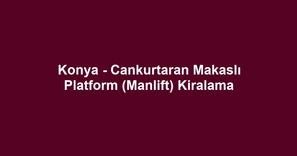 Konya - Cankurtaran Makaslı Platform (Manlift) Kiralama