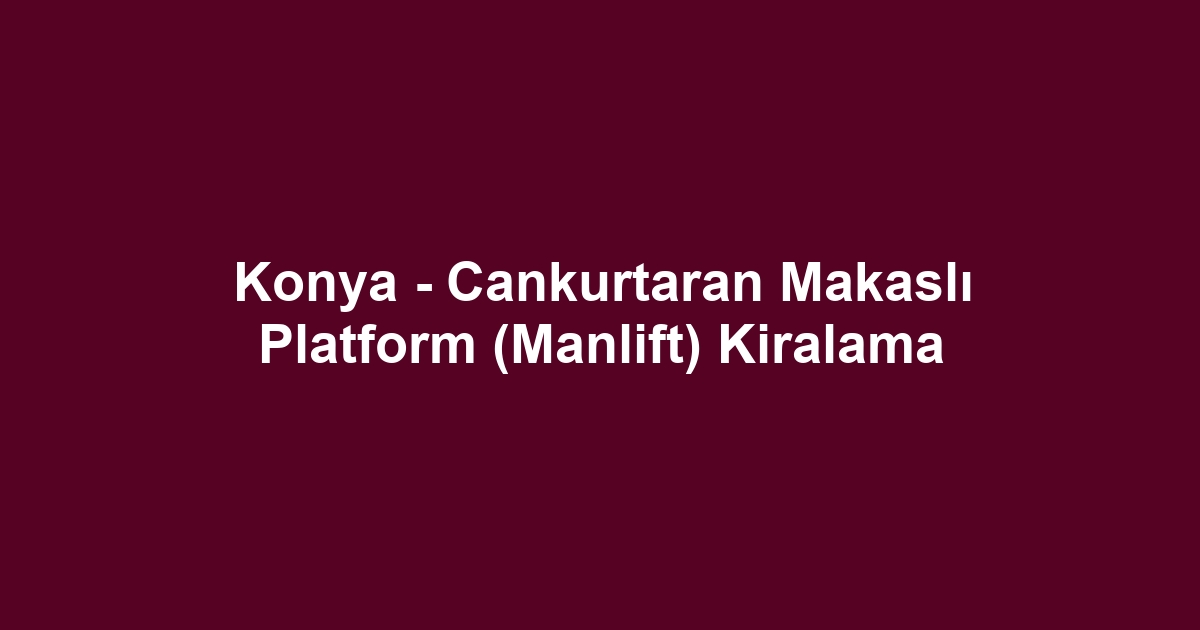 Konya - Cankurtaran Makaslı Platform (Manlift) Kiralama
