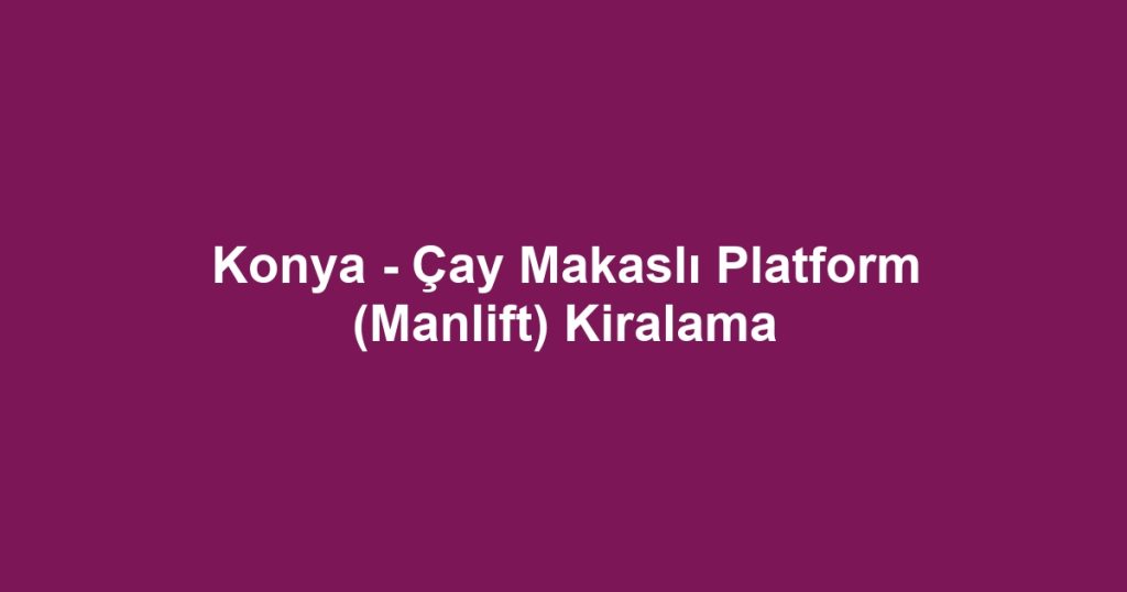 Konya - Çay Makaslı Platform (Manlift) Kiralama