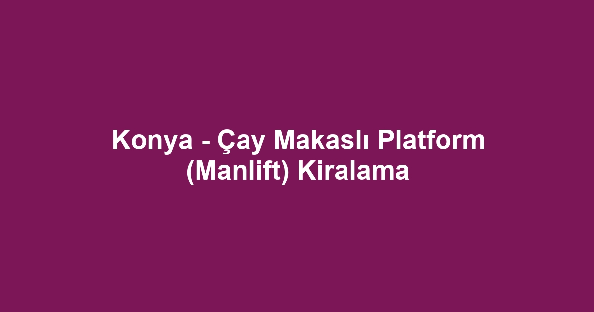 Konya - Çay Makaslı Platform (Manlift) Kiralama