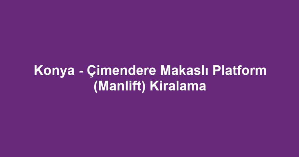Konya - Çimendere Makaslı Platform (Manlift) Kiralama