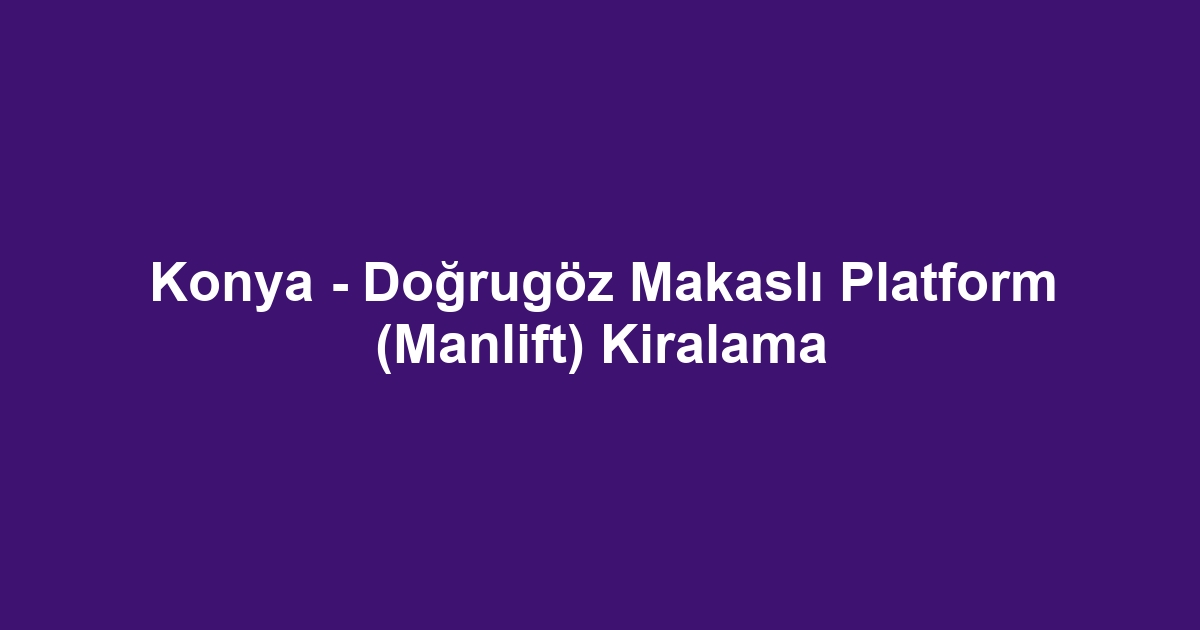 Konya - Doğrugöz Makaslı Platform (Manlift) Kiralama