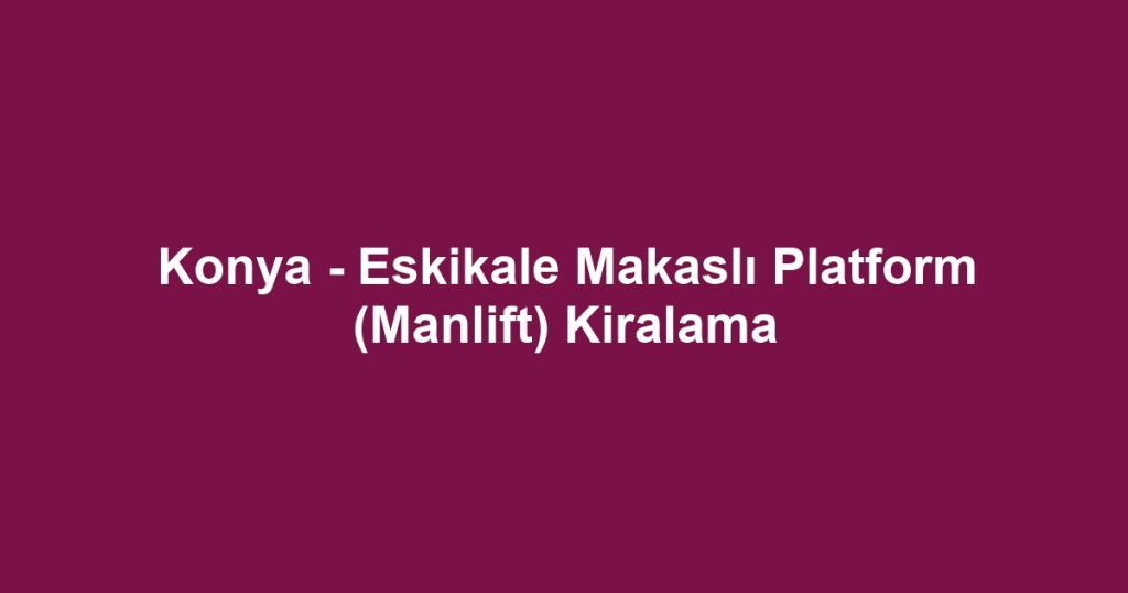 Konya - Eskikale Makaslı Platform (Manlift) Kiralama