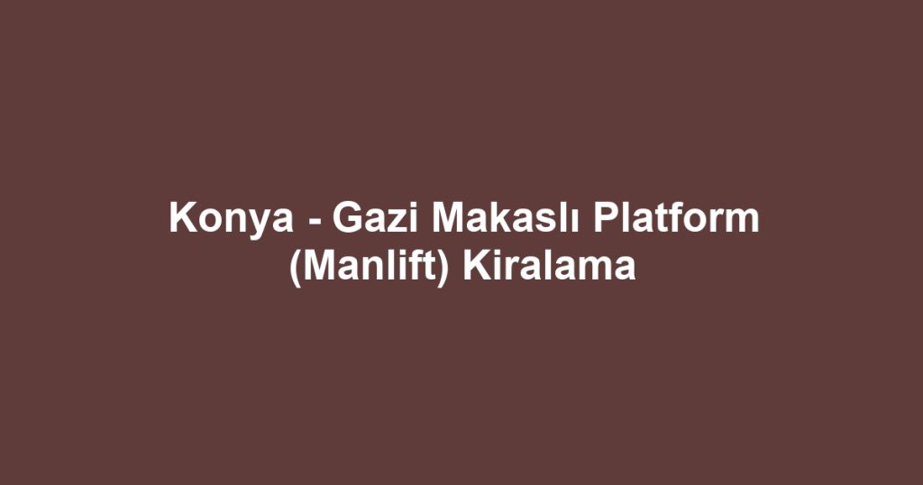 Konya - Gazi Makaslı Platform (Manlift) Kiralama