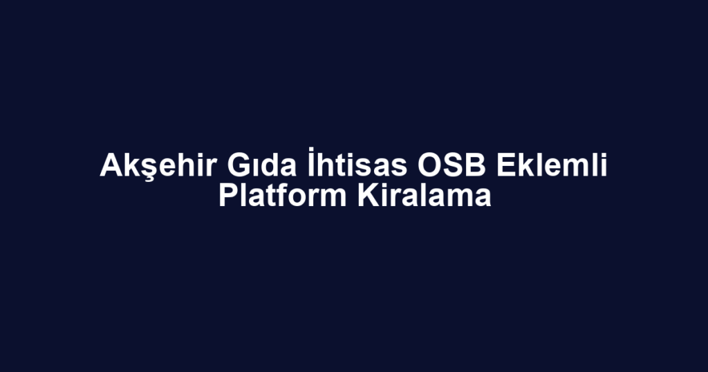 Akşehir Gıda İhtisas OSB Eklemli Platform Kiralama