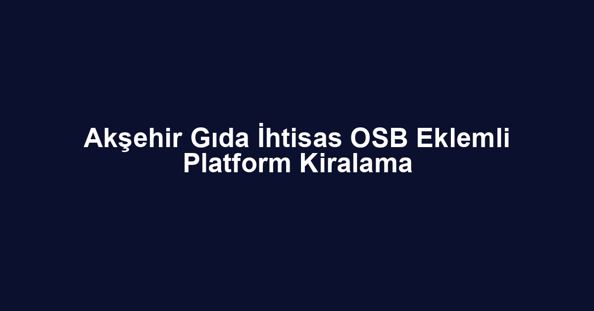 Akşehir Gıda İhtisas OSB Eklemli Platform Kiralama