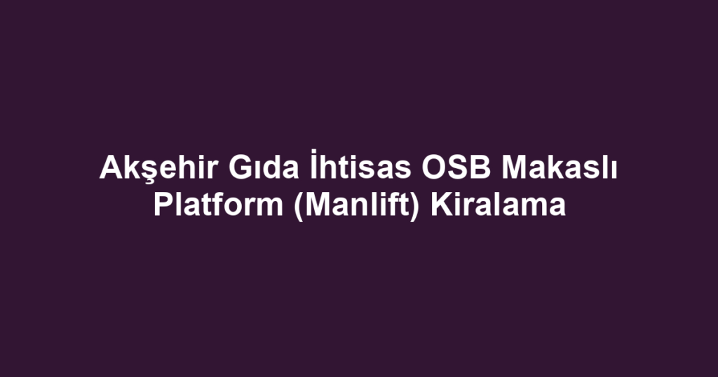 Akşehir Gıda İhtisas OSB Makaslı Platform (Manlift) Kiralama