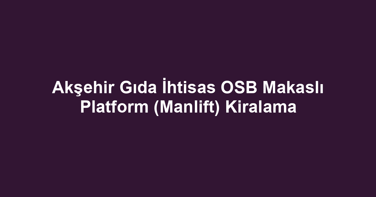Akşehir Gıda İhtisas OSB Makaslı Platform (Manlift) Kiralama