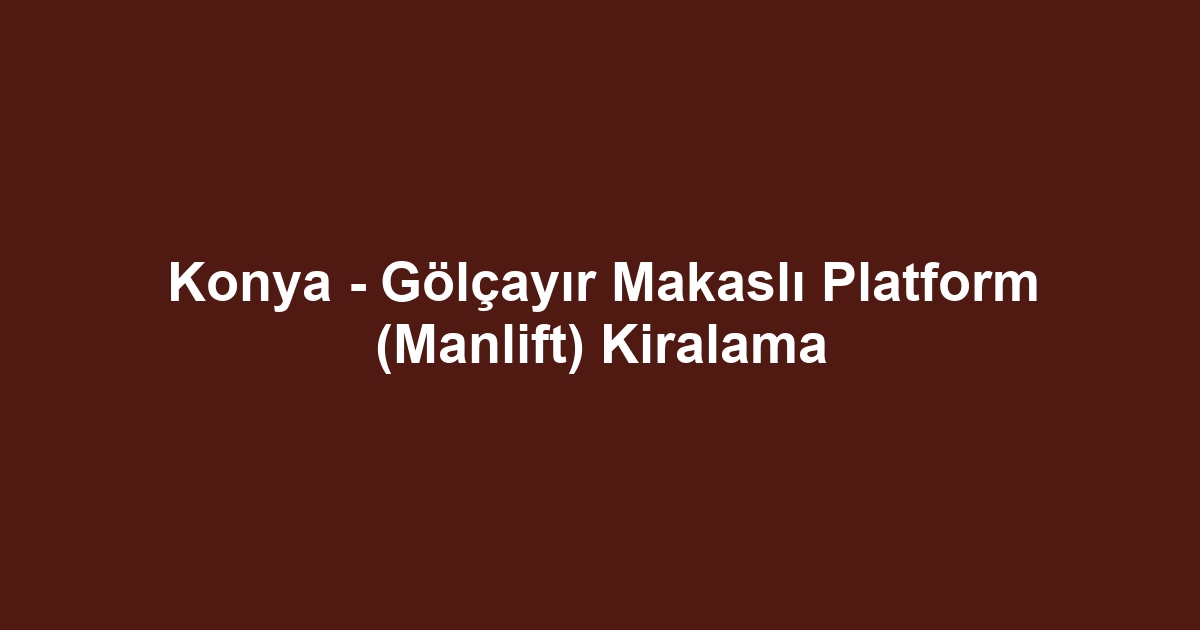 Konya - Gölçayır Makaslı Platform (Manlift) Kiralama